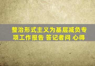 整治形式主义为基层减负专项工作报告 答记者问 心得